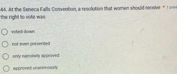 the right to vote was
voted down
not even presented
only narrolwly approved
approved unanimously
44. At the Seneca Falls Convention, a resolution that women should receive