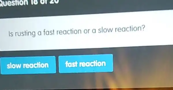 Is rusting a fast reaction or a slow reaction?
slow reaction
fastreasion