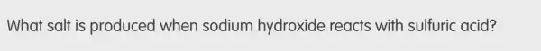 What salt is produced when sodium hydroxide reacts with sulfuric acid?