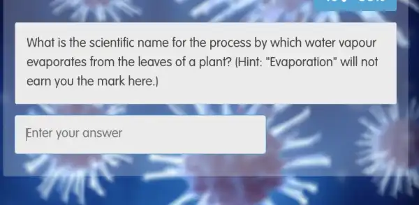 What is the scientific name for the process by which water vapour
evaporates from the leaves of a plant?(Hint: "Evaporation " will not
earn you the mark here.)
Enter your answer