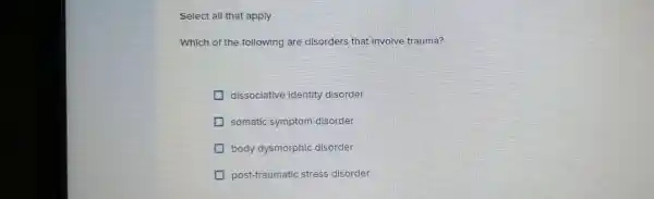 Select all that apply
Which of the following are disorders that involve trauma?
dissociative identity disorder
somatic symptom disorder
body dysmorphic disorder
post-traumatic stress disorder