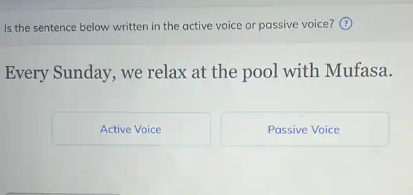 Is the sentence below written in the active voice or passive voice? (?)
Every Sunday we relax at the pool with Mufasa.
Active Voice
Passive Voice