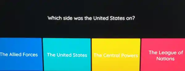 Which side was the United States on?
The Allied Forces
The United States
The Central Powers
The League of
Nations