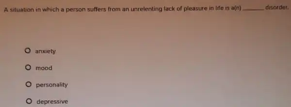 A situation in which a person suffers from an unrelenting lack of pleasure in life is a(n) __ disorder.
anxiety
mood
personality
depressive