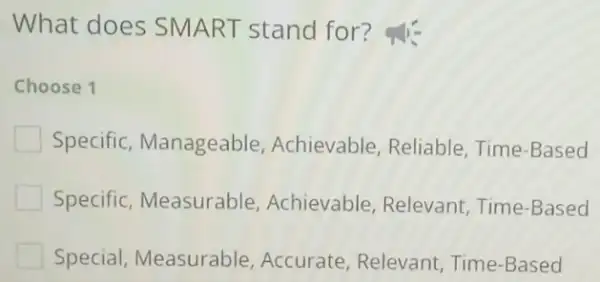 What does SMART stand for?
Choose 1
Specific, Manageable Achievable, Reliable Time-Based
Specific, Measurable Achievable, Relevant Time-Based
Special, Measurable , Accurate, Relevant , Time-Based