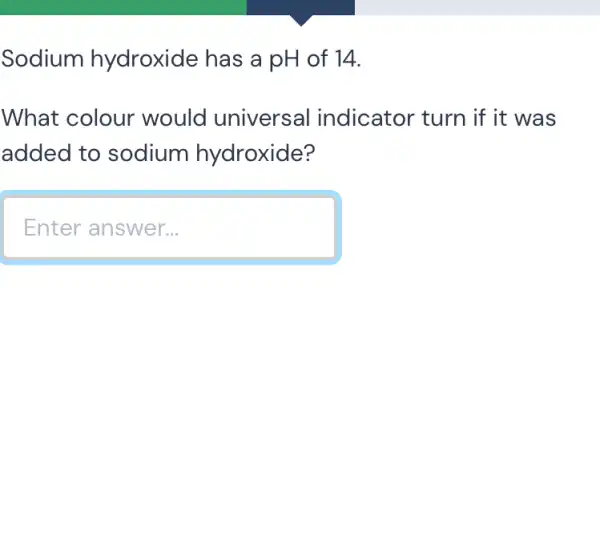 Sodium hydroxide has a pH of 14.
What colour would universal indicator turn if it was
added to sodium hydroxide?
Enter answer...