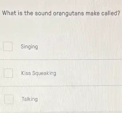 What is the sound orangutans make called?
Singing
Kiss Squeaking
Talking