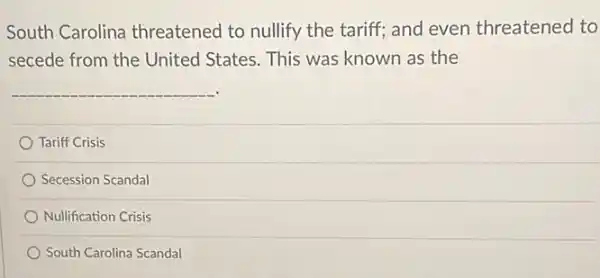 South Carolina threatened to nullify the tariff; and even threatened to
secede from the United States. This was known as the
__
Tariff Crisis
Secession Scandal
Nullification Crisis
South Carolina Scandal