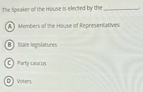 The Speaker of the House is elected by the __
A Members of the House of Representatives
B State legislatures
C Party caucus
D Voters