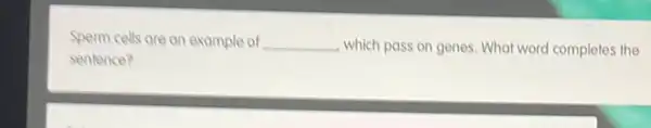 Sperm cells are an example of __ which pass on genes What word completes the
sentence?