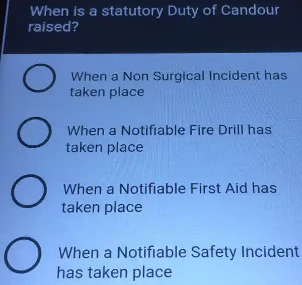 When is a statutory Duty of Candour
raised?
When a Non Surgical Incident has
taken place
When a Notifiable Fire Drill has
taken place
When a Notifiable First Aid has
taken place
When a Notifiable Safety Incident