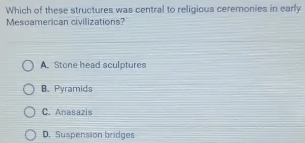 Which of these structures was central to religious ceremonies in early
Mesoamerican civilizations?
A. Stone head sculptures
B. Pyramids
C. Anasazis
D. Suspension bridges