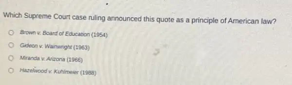 Which Supreme Court case ruling announced this quote as a principle of American law?
Brown v. Board of Education (1954)
Gideon v. Wainwright (1963)
Miranda v. Arizona (1966)
Hazelivood v. Kuhimeier (1988)