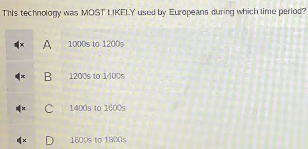 This technology was MOST LIKELY used by Europeans during which time period?
A 1000s to 1200s
B 1200s to 1400s
C . 1400s to 1600s
D 1600s to 1800s