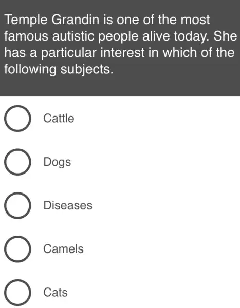 Temple Grandin is one of the most
famous autistic people alive today. She
has a particular interest in which of the
following subjects.
Cattle
Dogs
Diseases
Camels
Cats