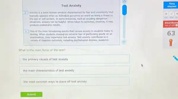 Test Anxiety
1) Anxiety is a basic humon emotion characterized by fear and uncertainty that
typically oppears when an individual percelves an event as being a threat to
the ego or self-esteem. In some instances, such as avolding dangerous
situations, onxiety con be helpful. When taken to extremes, however, it may
produce undesirable results.
2 One of the most threetening events that causes anxiety in students today is
testing. When students develop an extreme fear of performing poorly on on
exemination, they experience test anxiety, Test anxiety contributes to a
veriety of negative outcomes, including psychological distress, academic
What is the main focus of the text?
the primary causes of test anxiety
the main characteristics of test anxiety
the most common ways to stave off test anxiety