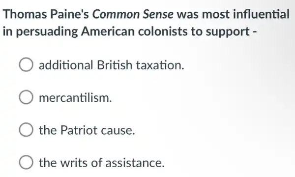 Thomas Paine's Common Sense was most influential
in persuading American colonists to support -
additional British taxation.
mercantilism.
the Patriot cause.
the writs of assistance.