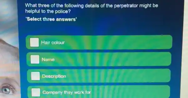 What three of the following details of the perpetrator might be
helpful to the police?
Select three answers'
Hair colour
Name
Description
Company they work for