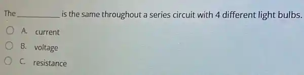 The __
is the same throughout a series circuit with 4 different light bulbs.
A. current
B. voltage
C. resistance