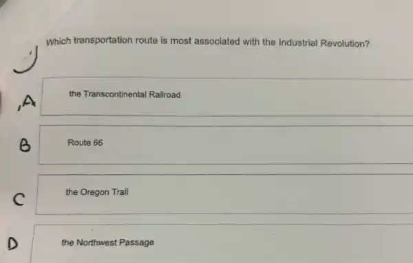 Which transportation route is most associated with the Industrial Revolution?
A
the Transcontinental Railroad
B
Route 66
C
the Oregon Trail
D
the Northwest Passage