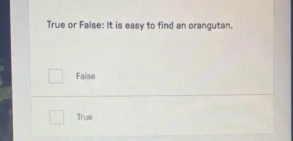 True or False: It is easy to find an orangutan.
False
True