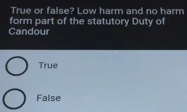 True or false? Low harm and no harm
form part of the statutory Duty of
Candour
True
False