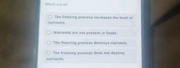 Which is true?
The freezing process increases the level of
nutrients.
Nutrients are not present in foods.
The freezing process destroys nutrients.
The freezing process does not destroy
nutrients.