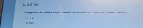 Unit 2 Test
The purpose of PACS (Political Action COmmittees) and Super PACS is to raise money for political candidates
True
False