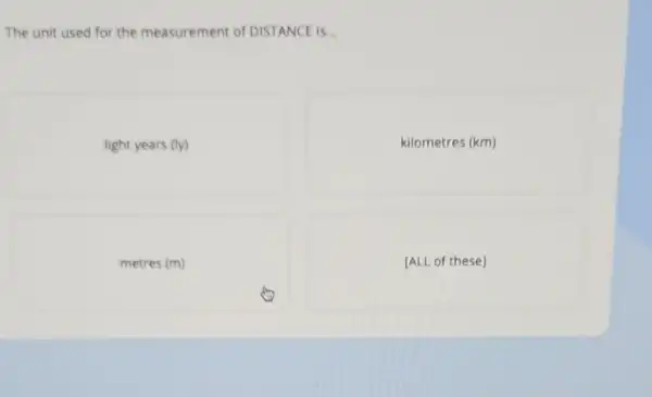 The unit used for the measurement of DISTANCE is.
light years (ly)
kilometres (km)
metres (m)
[ALL of these]