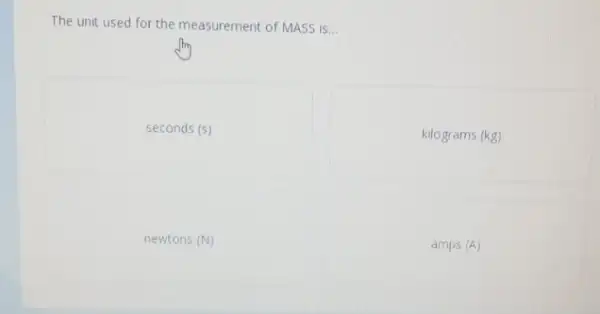 The unit used for the measurement of MASS is...
seconds (s)
kilograms (kg)
newtons (N)
amps (A)