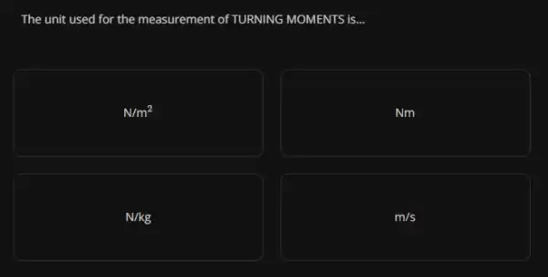 The unit used for the measurement of TURNING MOMENTS is...
N/m^2
Nm
N/kg
m/s