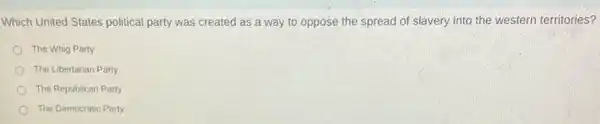 Which United States political party was created as a way to oppose the spread of slavery into the western territories?
The Whig Party
The Libertarian Party
The Republican Party
The Democratic Party