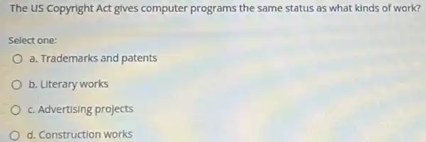 The US Copyright Act gives computer programs the same status as what kinds of work?
Select one:
a. Trademarks and patents
b. Literary works
c. Advertising projects
d. Construction works