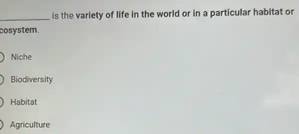 __ is the variety of life in the world or in a particular habitat or
cosystem.
Niche
Biodiversity
Habitat
Agriculture