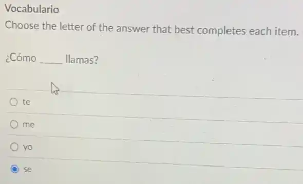 Vocabulario
Choose the letter of the answer that best completes each item.
¿Cómo __ llamas?
te
me
yo
C se