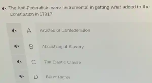 x The Anti -Federalists were instrumental in getting what added to the
Constitution in 1791?
A
B
Articles of Confederation
B Abolishing of Slavery
x C The Elastic Clause
D Bill of Rights U