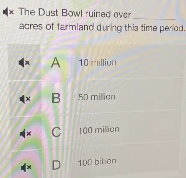 x The Dust Bowl ruined over
__
acres of farmland during this time period.
10 million
B 50 million
C
100 million
D
D
100 billion