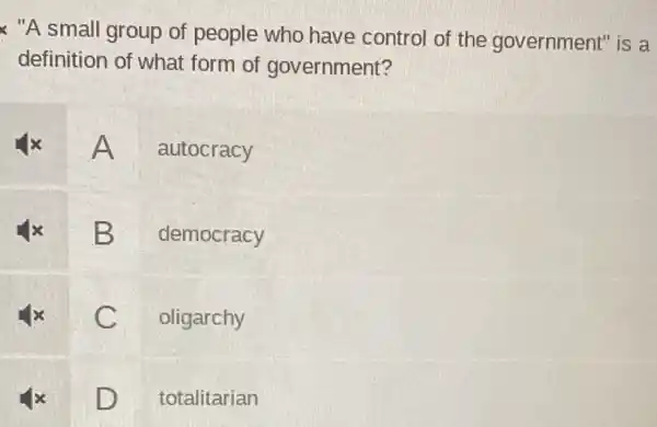 x "A small group of people who have control of the government" is a
definition of what form of government?
A autocracy
B democracy
C oligarchy
D
totalitarian