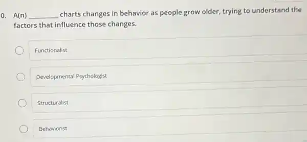 0. A(n) __
charts changes in behavior as people grow older.trying to understand the
factors that influence those changes.
Functionalist
Developmental Psychologist
Structuralist
Behaviorist