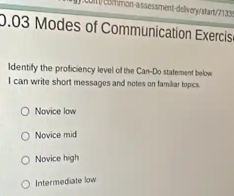 0.03 Modes of Communication Exercis
Identify the proficiency level of the Can-Do statement below.
I can write short messages and notes on familia topics.
Novice low
Novice mid
Novice high
Intermediate low