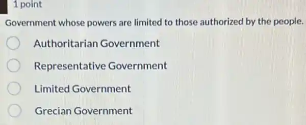 1 point
Government whose powers are limited to those authorized by the people.
Authoritariar Government
Representative Government
Limited Government
Grecian Government