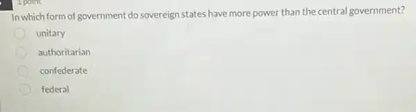 1 point
In which form of government do sovereign states have more power than the central government?
unitary
authoritarian
confederate
federal