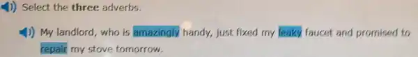 1)) Select the three adverbs.
4) My landlord who is amazingly.handy, just fixed my leaky faucet and promised to
repair my stove tomorrow.