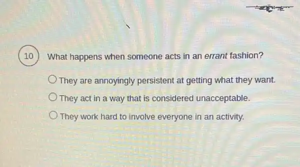 10 What happens when someone acts in an errant fashion?
They are annoyingly persistent at getting what they want.
They act in a way that is considered unacceptable.
They work hard to involve everyone in an activity.