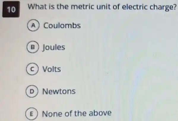 10 What is the metric unit of electric charge?
A Coulombs
B Joules
C Volts
D Newtons
E None of the above