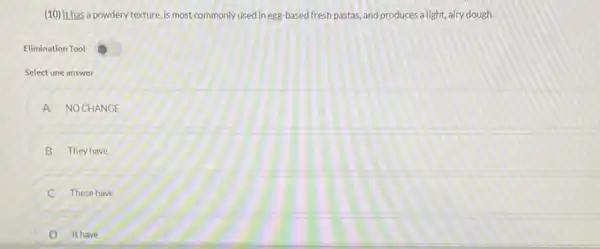 (10)It has a powdery texture,is most commonly used in egg based fresh pastas, and produces a light, airy dough.
Elimination Tool
Select one answer
A A NOCHANGE
B They have
C C These have
D It have