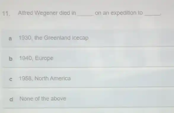 11. Alfred Wegener died in __ on an expedition to __
a 1930, the Greenland icecap
b 1940, Europe
c 1958, North America
d None of the above