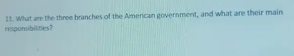 11. What are the three branches of the American government, and what are their main
responsibilities?