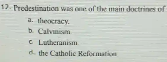 12. Predestination was one of the main doctrines of
a. theocracy.
b. Calvinism.
c. Lutheranism.
d. the Catholic Reformation.