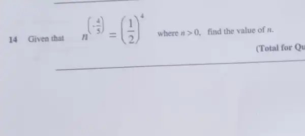 14 4 Given that
n^(-(4)/(5))=((1)/(2))^4
where ngt 0 find the value of n.
(Total for Qu